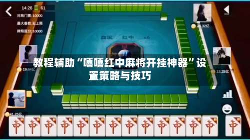 教程辅助“嘻嘻红中麻将开挂神器”设置策略与技巧
