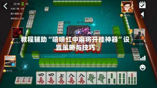 教程辅助“嘻嘻红中麻将开挂神器”设置策略与技巧-第2张图片