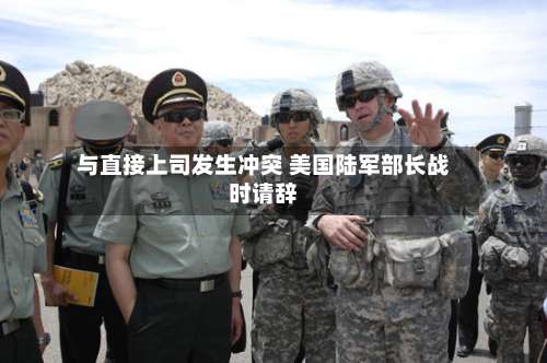 与直接上司发生冲突 美国陆军部长战时请辞