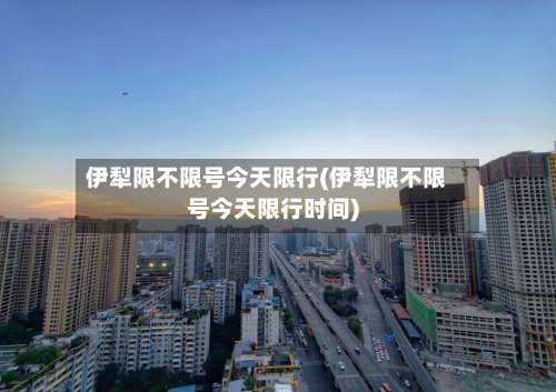 伊犁限不限号今天限行(伊犁限不限号今天限行时间)-第3张图片