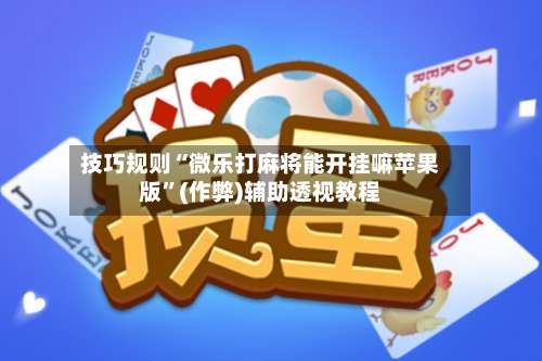 技巧规则“微乐打麻将能开挂嘛苹果版”(作弊)辅助透视教程