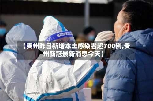 【贵州昨日新增本土感染者超700例,贵州新冠最新消息今天】