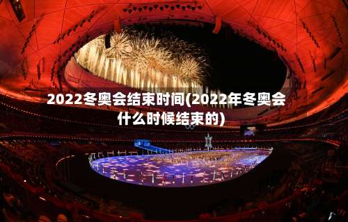 2022冬奥会结束时间(2022年冬奥会什么时候结束的)