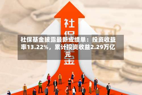 社保基金披露最新成绩单：投资收益率13.22%，累计投资收益2.29万亿元