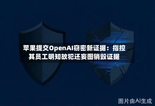 苹果提交OpenAI窃密新证据:指控其员工明知故犯还妄图销毁证据-第1张图片