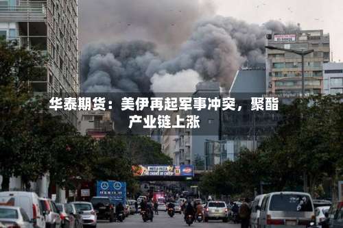 华泰期货：美伊再起军事冲突	，聚酯产业链上涨-第1张图片