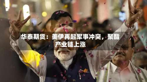华泰期货：美伊再起军事冲突，聚酯产业链上涨-第2张图片