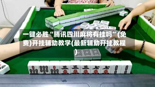 一键必胜“腾讯四川麻将有挂吗	”(免费)开挂辅助教学(最新辅助开挂教程)-第2张图片
