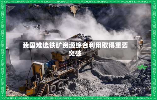 我国难选铁矿资源综合利用取得重要突破
