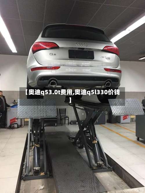 【奥迪q53.0t费用,奥迪q5l330价钱】