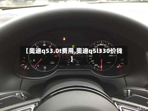 【奥迪q53.0t费用,奥迪q5l330价钱】-第2张图片