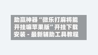 助赢神器“微乐打麻将能开挂嘛苹果版”开挂下载安装 - 最新辅助工具教程