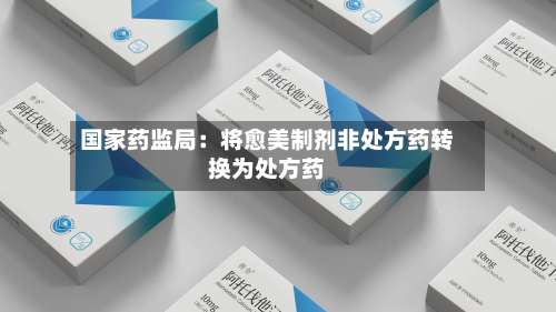 国家药监局：将愈美制剂非处方药转换为处方药