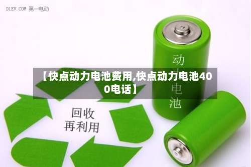 【快点动力电池费用,快点动力电池400电话】