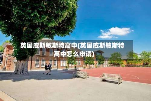 英国威斯敏斯特高中(英国威斯敏斯特高中怎么申请)-第3张图片
