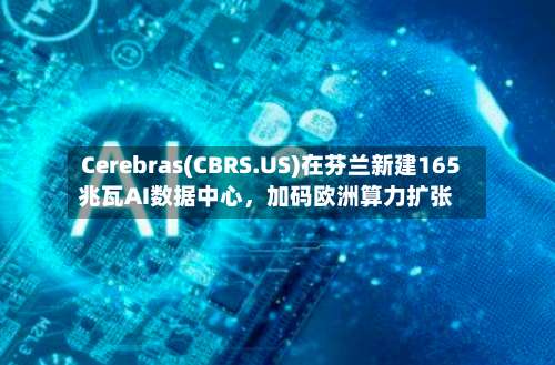 Cerebras(CBRS.US)在芬兰新建165兆瓦AI数据中心	，加码欧洲算力扩张-第2张图片