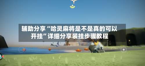 辅助分享“哈灵麻将是不是真的可以开挂	”详细分享装挂步骤教程-第2张图片