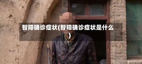 智障确诊症状(智障确诊症状是什么)