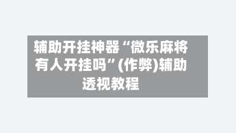 辅助开挂神器“微乐麻将有人开挂吗”(作弊)辅助透视教程