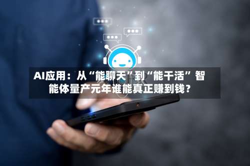 AI应用：从“能聊天”到“能干活” 智能体量产元年谁能真正赚到钱？-第2张图片