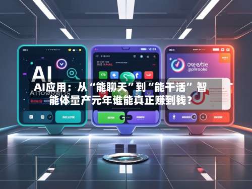 AI应用：从“能聊天”到“能干活” 智能体量产元年谁能真正赚到钱？