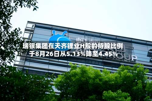 瑞银集团在天齐锂业H股的持股比例于8月26日从5.13%降至4.45%-第2张图片