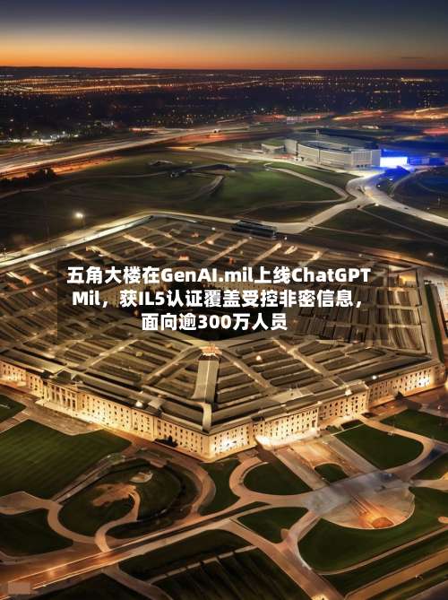 五角大楼在GenAI.mil上线ChatGPT Mil	，获IL5认证覆盖受控非密信息，面向逾300万人员-第2张图片