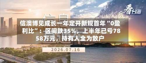 信澳博见成长一年定开新规首年“0盈利比	”：区间跌35%，上半年已亏7858万元，持有人全为散户-第2张图片