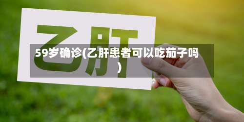 59岁确诊(乙肝患者可以吃茄子吗)