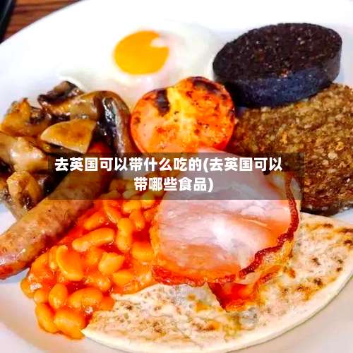 去英国可以带什么吃的(去英国可以带哪些食品)