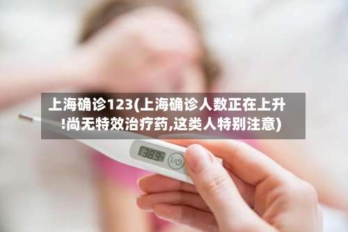 上海确诊123(上海确诊人数正在上升!尚无特效治疗药,这类人特别注意)-第2张图片