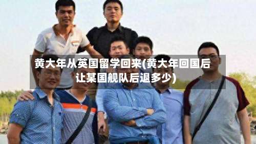 黄大年从英国留学回来(黄大年回国后让某国舰队后退多少)-第3张图片