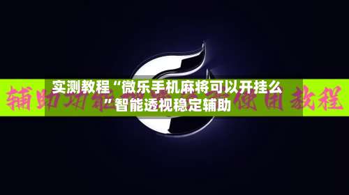 实测教程“微乐手机麻将可以开挂么	”智能透视稳定辅助-第2张图片