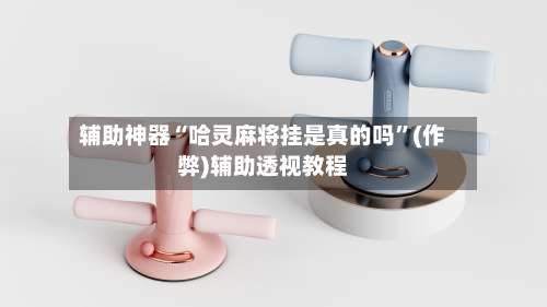 辅助神器“哈灵麻将挂是真的吗”(作弊)辅助透视教程-第3张图片