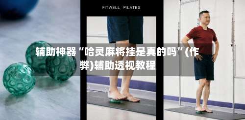 辅助神器“哈灵麻将挂是真的吗”(作弊)辅助透视教程