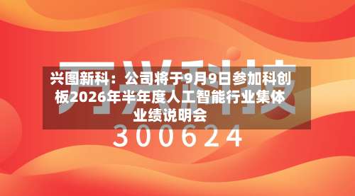兴图新科：公司将于9月9日参加科创板2026年半年度人工智能行业集体业绩说明会