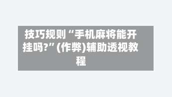 技巧规则“手机麻将能开挂吗?”(作弊)辅助透视教程