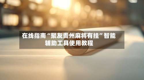 在线指南“聚友贵州麻将有挂”智能辅助工具使用教程-第2张图片